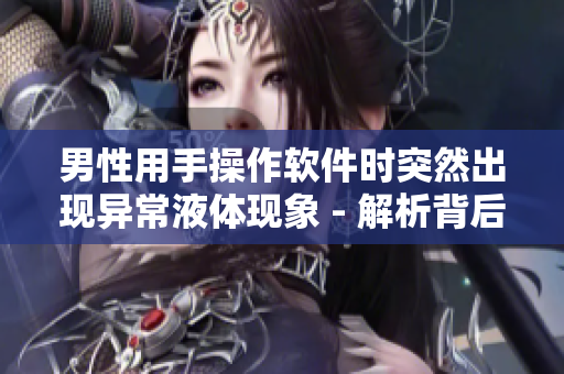男性用手操作軟件時突然出現(xiàn)異常液體現(xiàn)象 - 解析背后的技術(shù)問題