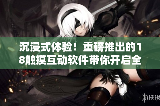沉浸式體驗(yàn)！重磅推出的18觸摸互動(dòng)軟件帶你開啟全新游戲模式