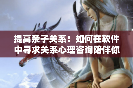 提高親子關(guān)系！如何在軟件中尋求關(guān)系心理咨詢陪伴你的孩子