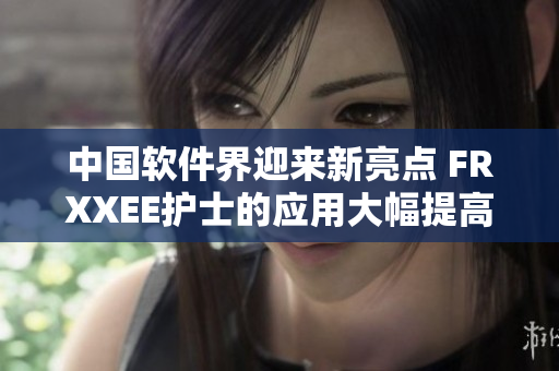 中國(guó)軟件界迎來(lái)新亮點(diǎn) FRXXEE護(hù)士的應(yīng)用大幅提高醫(yī)護(hù)效率