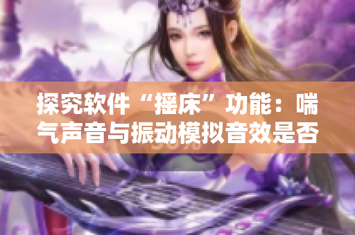 探究軟件“搖床”功能：喘氣聲音與振動(dòng)模擬音效是否如出一轍