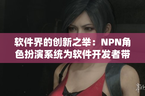 軟件界的創(chuàng)新之舉：NPN角色扮演系統(tǒng)為軟件開發(fā)者帶來全新體驗(yàn)