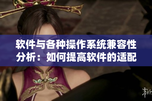 軟件與各種操作系統(tǒng)兼容性分析：如何提高軟件的適配性