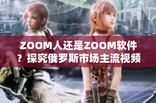 ZOOM人還是ZOOM軟件？探究俄羅斯市場主流視頻會議方案