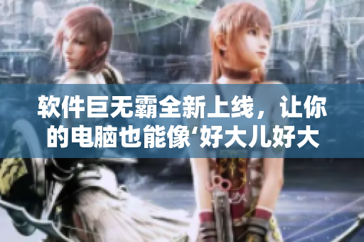 軟件巨無霸全新上線，讓你的電腦也能像‘好大兒好大兒快喊爹’一樣酣暢淋漓！