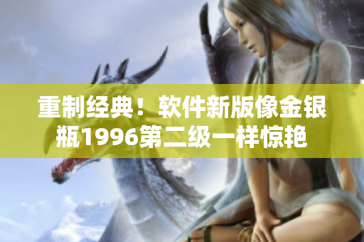 重制經(jīng)典！軟件新版像金銀瓶1996第二級一樣驚艷