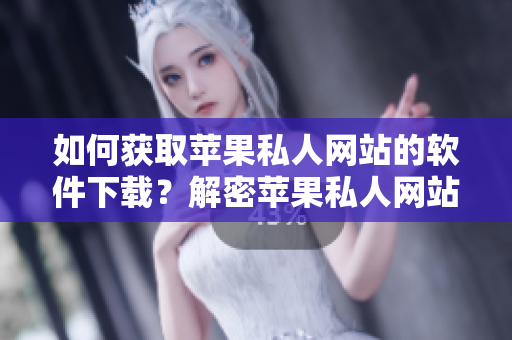 如何獲取蘋果私人網(wǎng)站的軟件下載？解密蘋果私人網(wǎng)站下載流程！