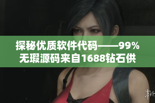 探秘優(yōu)質(zhì)軟件代碼——99%無瑕源碼來自1688鉆石供應(yīng)商