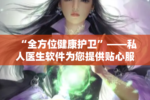 “全方位健康護(hù)衛(wèi)”——私人醫(yī)生軟件為您提供貼心服務(wù)