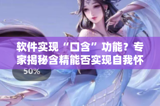軟件實(shí)現(xiàn)“口含”功能？專家揭秘含精能否實(shí)現(xiàn)自我懷孕！