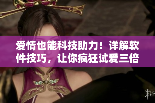 愛情也能科技助力！詳解軟件技巧，讓你瘋狂試愛三倍輕松