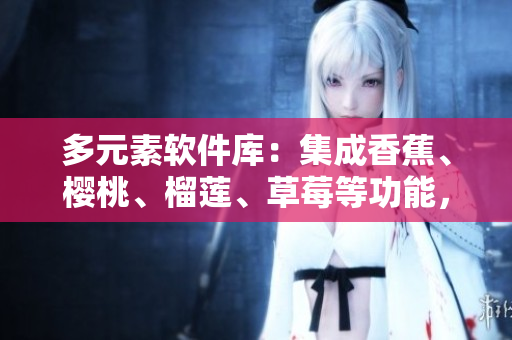 多元素軟件庫：集成香蕉、櫻桃、榴蓮、草莓等功能，助力軟件開發(fā)創(chuàng)新