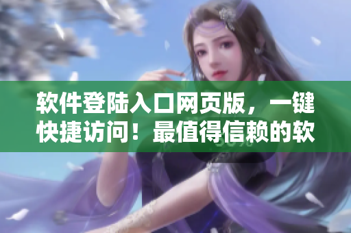 軟件登陸入口網(wǎng)頁(yè)版，一鍵快捷訪問(wèn)！最值得信賴的軟件門(mén)戶網(wǎng)站