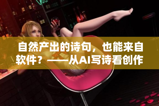 自然產(chǎn)出的詩句，也能來自軟件？——從AI寫詩看創(chuàng)作的界限