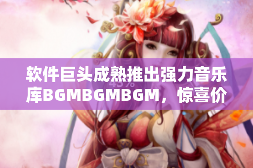 軟件巨頭成熟推出強(qiáng)力音樂庫(kù)BGMBGMBGM，驚喜價(jià)格揭曉