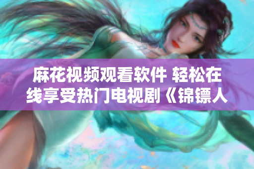 麻花視頻觀看軟件 輕松在線享受熱門電視劇《錦鏢人》