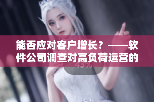 能否應(yīng)對客戶增長？——軟件公司調(diào)查對高負(fù)荷運(yùn)營的可行性分析