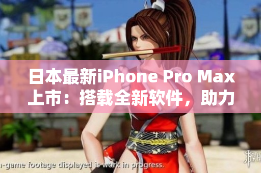 日本最新iPhone Pro Max上市：搭載全新軟件，助力您的高效生活！