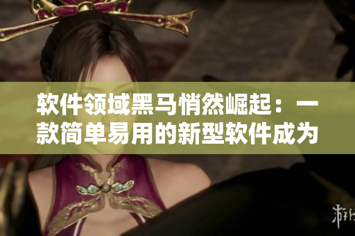 軟件領(lǐng)域黑馬悄然崛起：一款簡單易用的新型軟件成為行業(yè)寵兒