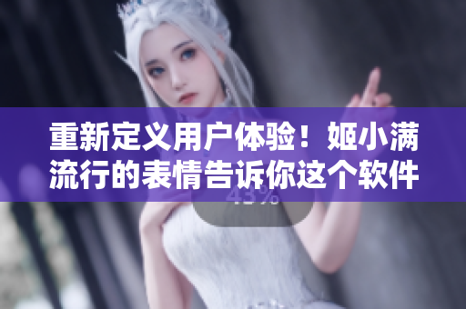重新定義用戶體驗(yàn)！姬小滿流行的表情告訴你這個(gè)軟件有多香！