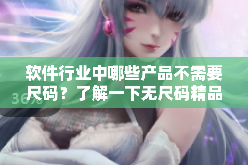 軟件行業(yè)中哪些產(chǎn)品不需要尺碼？了解一下無尺碼精品軟件產(chǎn)品匯總