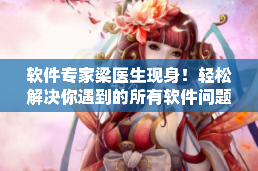 軟件專家梁醫(yī)生現(xiàn)身！輕松解決你遇到的所有軟件問題