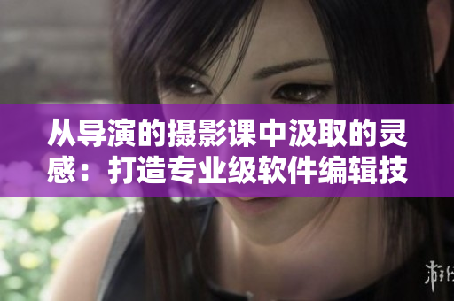 從導演的攝影課中汲取的靈感：打造專業(yè)級軟件編輯技巧