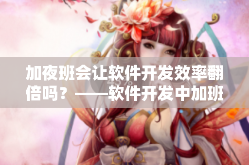 加夜班會(huì)讓軟件開發(fā)效率翻倍嗎？——軟件開發(fā)中加班是否有必要