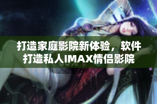 打造家庭影院新體驗(yàn)，軟件打造私人IMAX情侶影院