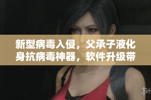 新型病毒入侵，父承子液化身抗病毒神器，軟件升級(jí)帶來更高防護(hù)效果