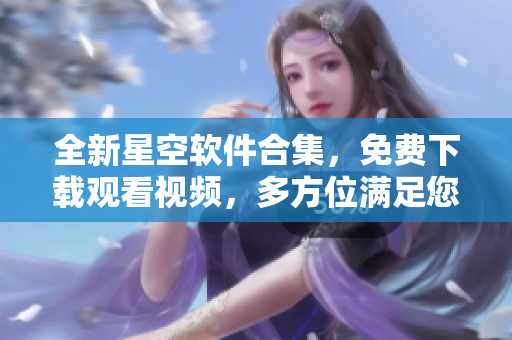 全新星空軟件合集，免費(fèi)下載觀看視頻，多方位滿足您的需求