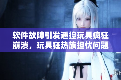 軟件故障引發(fā)遙控玩具瘋狂崩潰，玩具狂熱族擔(dān)憂問題惡化