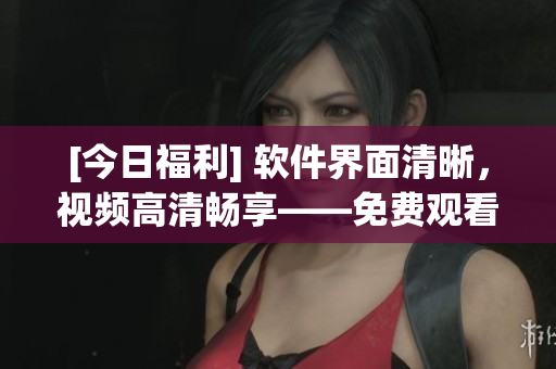 [今日福利] 軟件界面清晰，視頻高清暢享——免費觀看高清視頻！