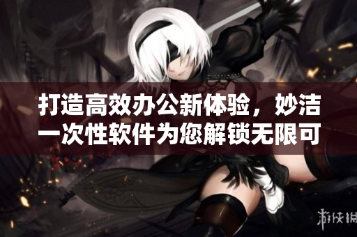 打造高效辦公新體驗(yàn)，妙潔一次性軟件為您解鎖無限可能