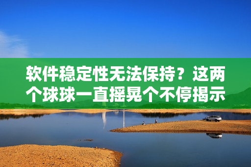 軟件穩(wěn)定性無法保持？這兩個球球一直搖晃個不停揭示問題！