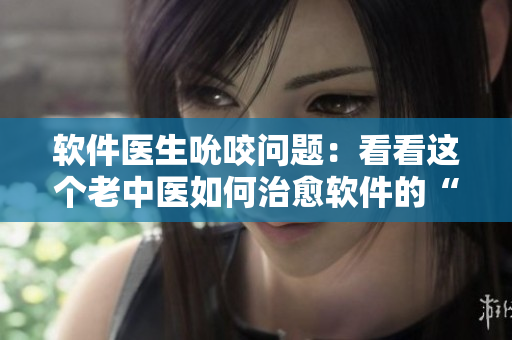 軟件醫(yī)生吮咬問題：看看這個老中醫(yī)如何治愈軟件的“花蒂”和“奶水”！