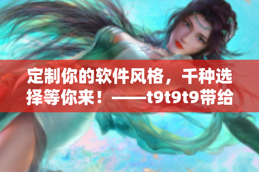 定制你的軟件風(fēng)格，千種選擇等你來！——t9t9t9帶給你的推薦機制