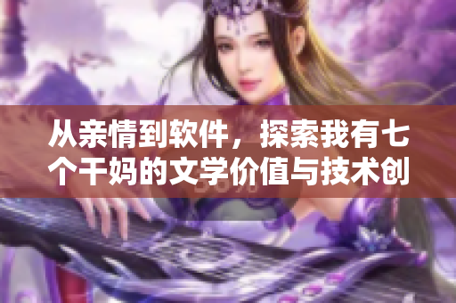從親情到軟件，探索我有七個干媽的文學(xué)價值與技術(shù)創(chuàng)新