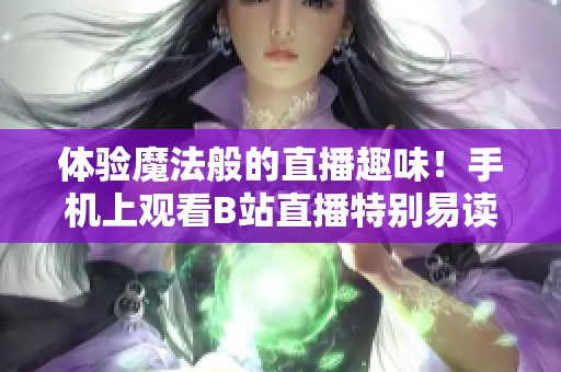 體驗(yàn)?zāi)Хò愕闹辈トの叮∈謾C(jī)上觀看B站直播特別易讀！