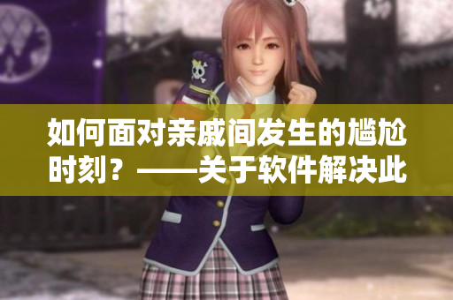 如何面對親戚間發(fā)生的尷尬時刻？——關(guān)于軟件解決此類尷尬處境的應(yīng)用意義