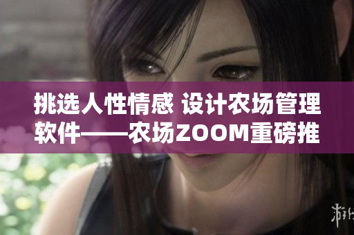 挑選人性情感 設(shè)計農(nóng)場管理軟件——農(nóng)場ZOOM重磅推出