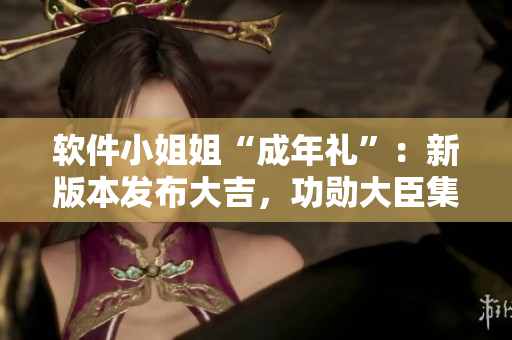 軟件小姐姐“成年禮”：新版本發(fā)布大吉，功勛大臣集體使用感受分享！