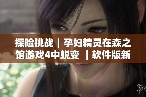 探險挑戰(zhàn)｜孕婦精靈在森之館游戲4中蛻變 ｜軟件版新玩法重磅上線