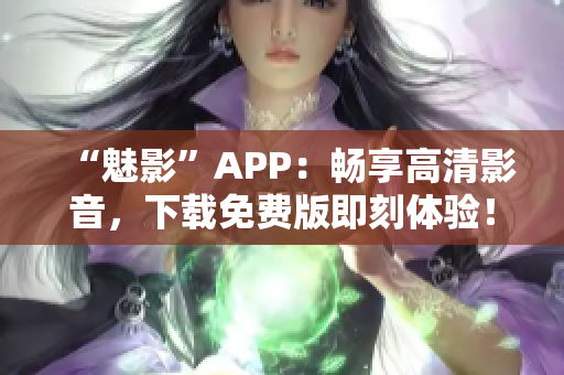 “魅影”APP：暢享高清影音，下載免費(fèi)版即刻體驗(yàn)！