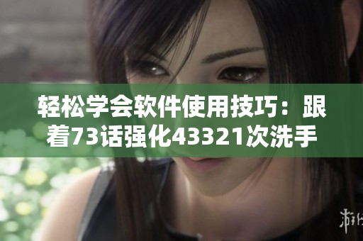 輕松學(xué)會軟件使用技巧：跟著73話強(qiáng)化43321次洗手法