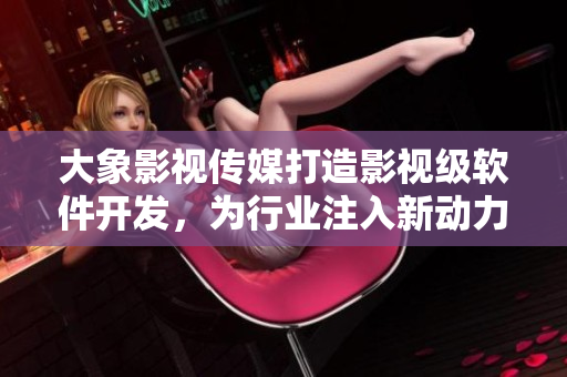 大象影視傳媒打造影視級軟件開發(fā)，為行業(yè)注入新動力