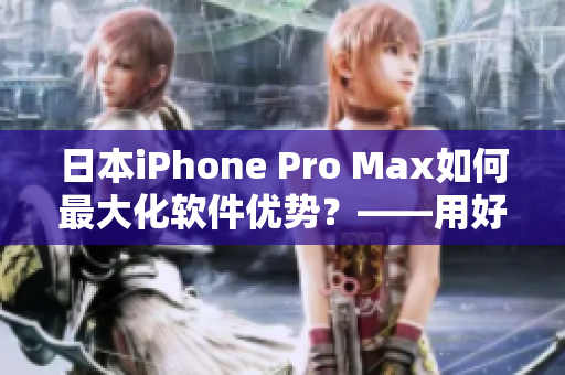日本iPhone Pro Max如何最大化軟件優(yōu)勢(shì)？——用好這些技巧！