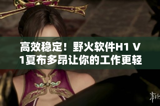 高效穩(wěn)定！野火軟件H1 V1夏布多昂讓你的工作更輕松