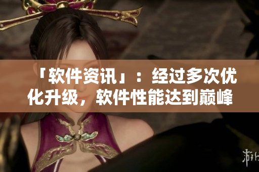 「軟件資訊」：經(jīng)過(guò)多次優(yōu)化升級(jí)，軟件性能達(dá)到巔峰體驗(yàn)
