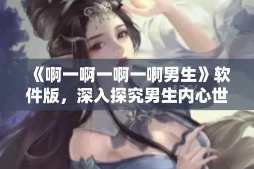 《啊一啊一啊一啊男生》軟件版，深入探究男生內(nèi)心世界！